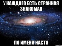 у каждого есть странная знакомая по имени настя