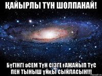 Қайырлы тҮн шолпанай! бүгiнгi әсем түн сiзге ғажайып түс пен тыныш ұйқы сыйласын!!!