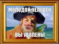 МОЛОДОЙ ЧЕЛОВЕк ВЫ УВОЛЕНЫ