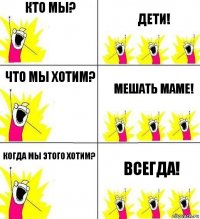 Кто мы? Дети! что мы хотим? мешать маме! когда мы этого хотим? всегда!