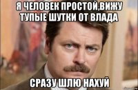 я человек простой,вижу тупые шутки от влада сразу шлю нахуй