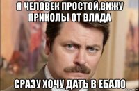 я человек простой,вижу приколы от влада сразу хочу дать в ебало