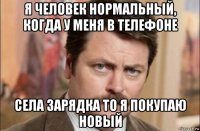 я человек нормальный, когда у меня в телефоне села зарядка то я покупаю новый