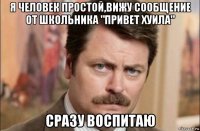 я человек простой,вижу сообщение от школьника "привет хуила" сразу воспитаю