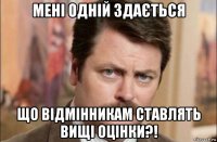 мені одній здається що відмінникам ставлять вищі оцінки?!