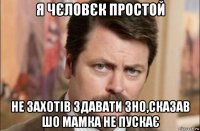 я чєловєк простой не захотів здавати зно,сказав шо мамка не пускає