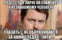 подсесть в парке на скамейку к незнакомому человеку сказать: " не оборачивайся, за нами следят " уйти ...