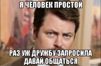 я человек простой раз уж дружбу запросила давай общаться