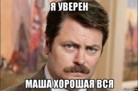 я уверен маша хорошая вся