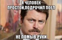 я человек простой,подрочил поел не помыв руки