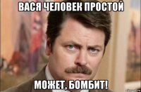 вася человек простой может, бомбит!