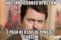 костян человек простой 3 раза не взял не приедет совсем