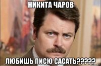 никита чаров любишь писю сасать?????