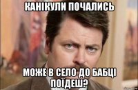 канікули почались може в село до бабці поїдеш?