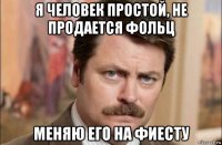 я человек простой, не продается фольц меняю его на фиесту