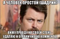 я человек простой (шадрин) вижу правду на своей стене - удаляю и ограничиваю комменты