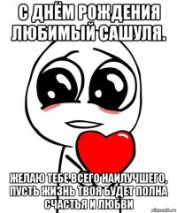 с днём рождения любимый сашуля. желаю тебе всего наилучшего, пусть жизнь твоя будет полна счастья и любви