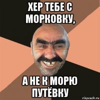 хер тебе с морковку, а не к морю путёвку