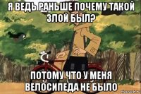 я ведь раньше почему такой злой был? потому что у меня велосипеда не было