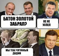 Батон золотой забрал? Не не успел Мы тебе чугунный дадим