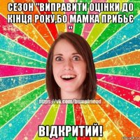 сезон "виправити оцінки до кінця року,бо мамка прибьє " відкритий!