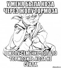 у меня была коза через жопу тормоза в жопу семечко попало тормозить коза не стала.