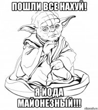 пошли все нахуй! я йода майонезный!!!