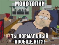 монотолий ты нормальный вообще, нет?!