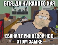 бля, да ну какого хуя ебаная принцесса не в этом замке