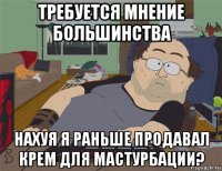 требуется мнение большинства нахуя я раньше продавал крем для мастурбации?