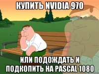 купить nvidia 970 или подождать и подкопить на pascal 1080