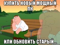 купить новый мощный пк или обновить старый...