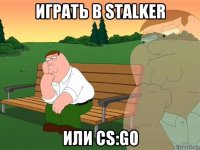 играть в stalker или cs:go