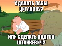 сдавать лабы циганову? или сделать подгон штанкевич?