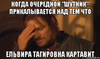 когда очередной "шутник" прикалывается над тем что ельвира тагировна картавит