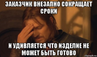 заказчик внезапно сокращает сроки и удивляется что изделие не может быть готово