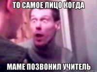 то самое лицо когда маме позвонил учитель