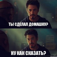 Ты сделал домашку? Ну как сказать?