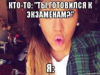 кто-то: "ты готовился к экзаменам?" я: