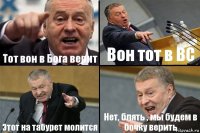 Тот вон в Бога верит Вон тот в ВС Этот на табурет молится Нет, блять , мы будем в бочку верить