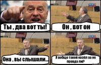 Ты , два вот ты! Он , вот он Она , вы слышали... Я вобще такой козёл аа не правда ли?