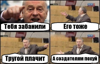 Тебя забанили Его тоже Тругой плачит А создателям похуй