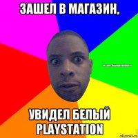 зашел в магазин, увидел белый playstation