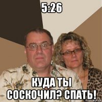 5:26 куда ты соскочил? спать!