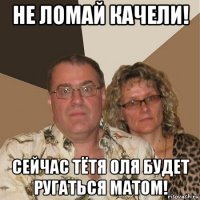 не ломай качели! сейчас тётя оля будет ругаться матом!