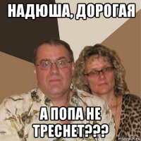 надюша, дорогая а попа не треснет???