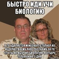 быстро иди учи биологию а то удаляется minecraft,сталкер на неделю.твоему папе расскажу за то что ты не выучил биологию я отберу телефон на 3 дня