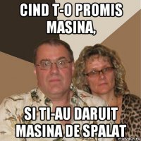 cind t-o promis masina, si ti-au daruit masina de spalat