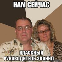 нам сейчас классный руководитель звонил.....