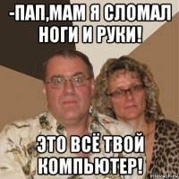 -пап,мам я сломал ноги и руки! это всё твой компьютер!